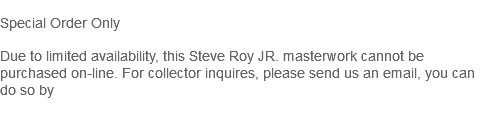  Special Order Only Due to limited availability, this Steve Roy JR. masterwork cannot be purchased on-line. For collector inquires, please send us an email, you can do so by 